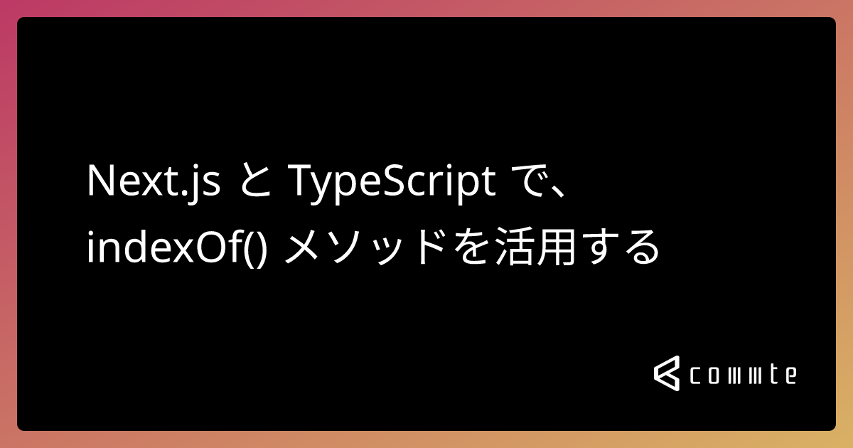Next.js と TypeScript で、indexOf() メソッドを活用する - コムテブログ