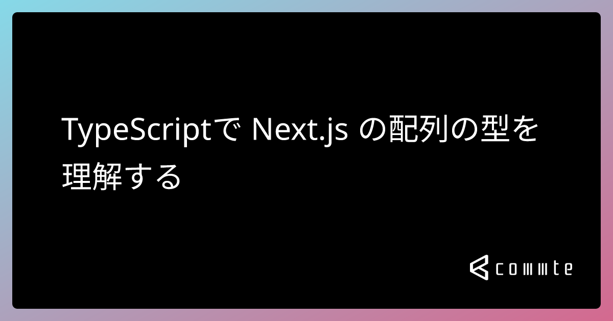 TypeScriptで Next.js の配列の型を理解する - コムテブログ